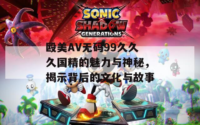 殴美AV无码99久久久国精的魅力与神秘，揭示背后的文化与故事