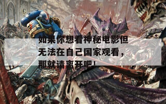 如果你想看神秘电影但无法在自己国家观看，那就请离开吧！