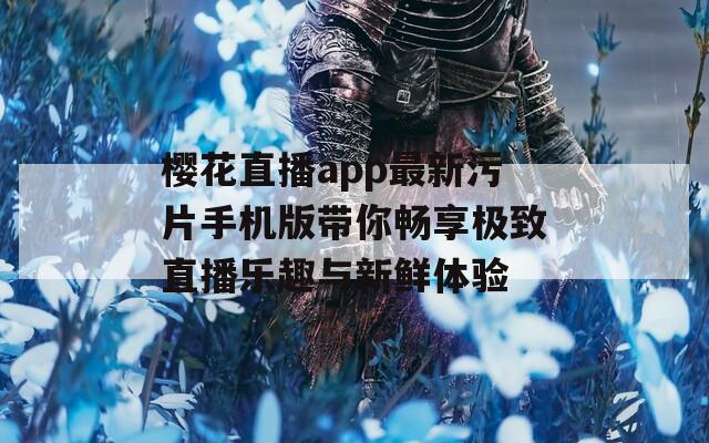 樱花直播app最新污片手机版带你畅享极致直播乐趣与新鲜体验