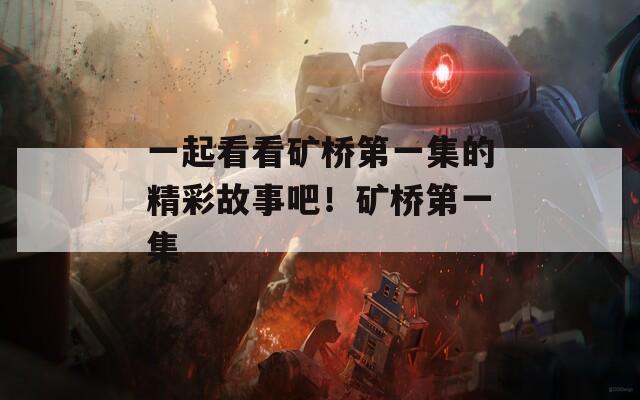 一起看看矿桥第一集的精彩故事吧！矿桥第一集