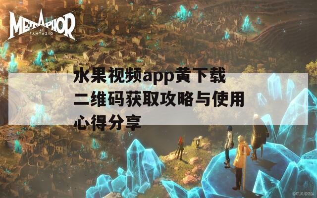 水果视频app黄下载二维码获取攻略与使用心得分享