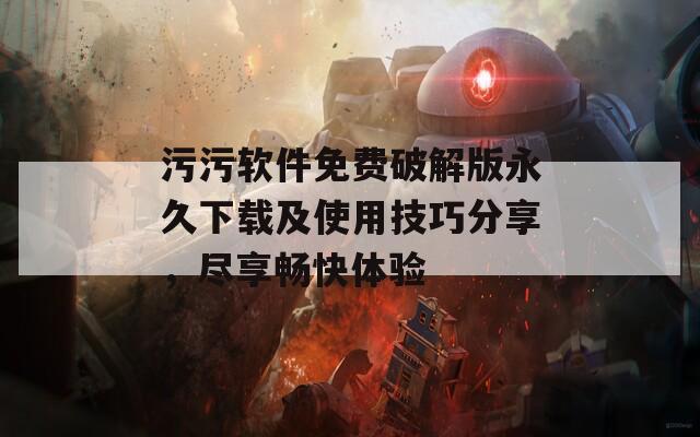污污软件免费破解版永久下载及使用技巧分享，尽享畅快体验