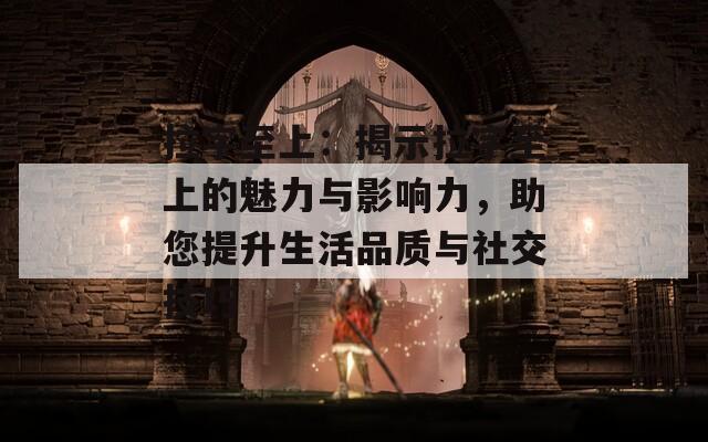 拉字至上：揭示拉字至上的魅力与影响力，助您提升生活品质与社交技巧