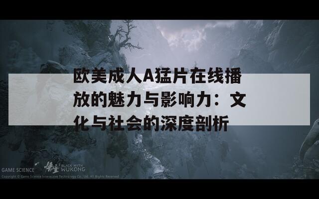 欧美成人A猛片在线播放的魅力与影响力：文化与社会的深度剖析