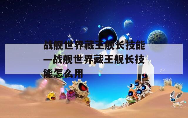 战舰世界藏王舰长技能—战舰世界藏王舰长技能怎么用