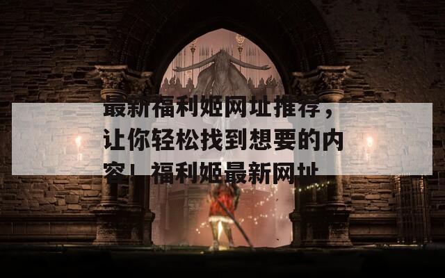 最新福利姬网址推荐，让你轻松找到想要的内容！福利姬最新网址