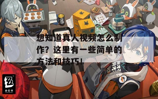 想知道真人视频怎么制作？这里有一些简单的方法和技巧！