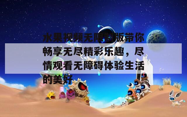 水果视频无限制版带你畅享无尽精彩乐趣，尽情观看无障碍体验生活的美好