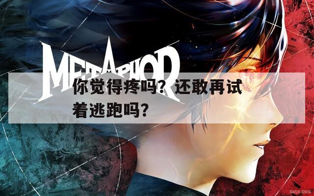 你觉得疼吗？还敢再试着逃跑吗？
