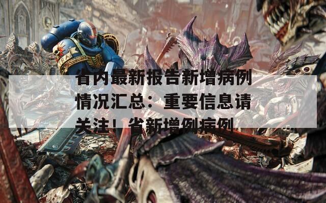 省内最新报告新增病例情况汇总：重要信息请关注！省新增例病例
