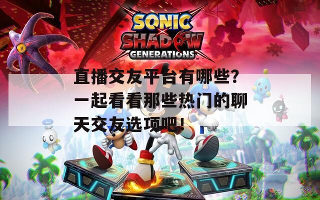 直播交友平台有哪些？一起看看那些热门的聊天交友选项吧！