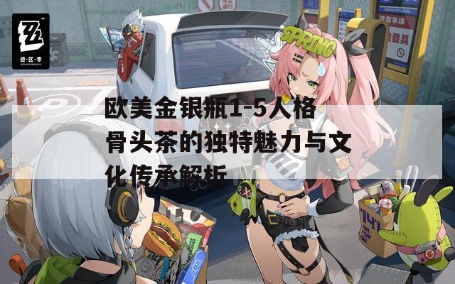 欧美金银瓶1-5人格骨头茶的独特魅力与文化传承解析