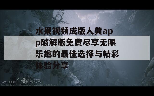 水果视频成版人黄app破解版免费尽享无限乐趣的最佳选择与精彩体验分享
