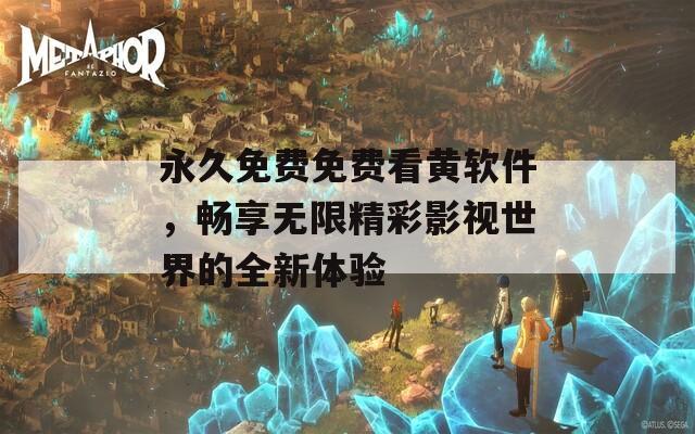 永久免费免费看黄软件，畅享无限精彩影视世界的全新体验
