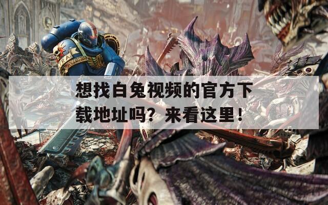 想找白兔视频的官方下载地址吗？来看这里！