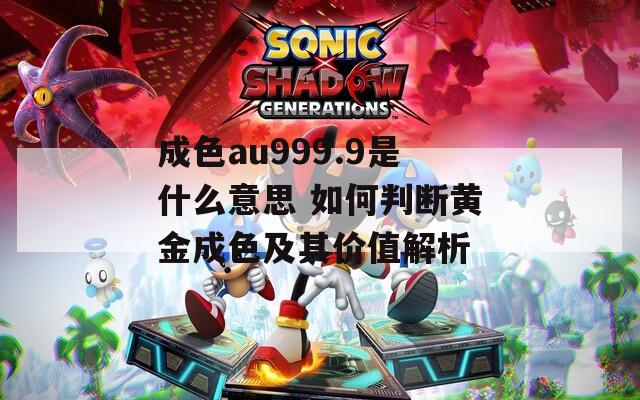 成色au999.9是什么意思 如何判断黄金成色及其价值解析