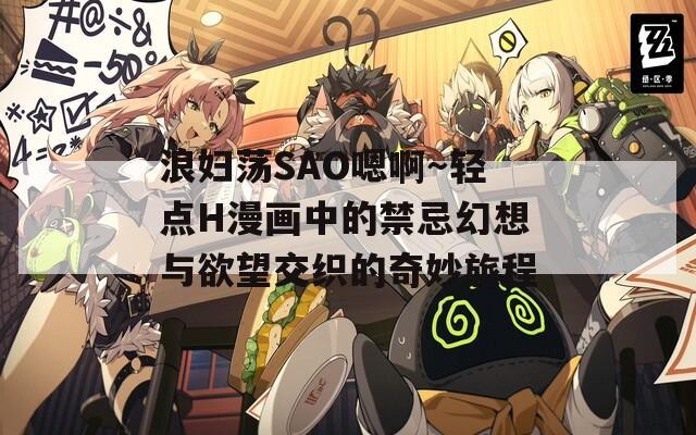 浪妇荡SAO嗯啊～轻点H漫画中的禁忌幻想与欲望交织的奇妙旅程