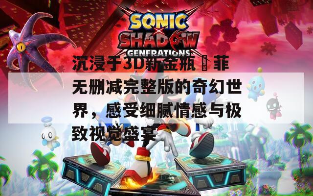沉浸于3D新金瓶玥菲无删减完整版的奇幻世界，感受细腻情感与极致视觉盛宴