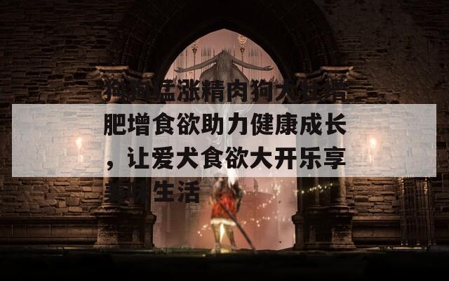 狗狗猛涨精肉狗大壮增肥增食欲助力健康成长，让爱犬食欲大开乐享美味生活