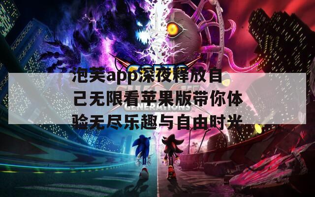 泡芙app深夜释放自己无限看苹果版带你体验无尽乐趣与自由时光