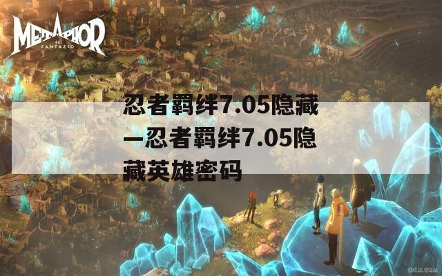 忍者羁绊7.05隐藏—忍者羁绊7.05隐藏英雄密码