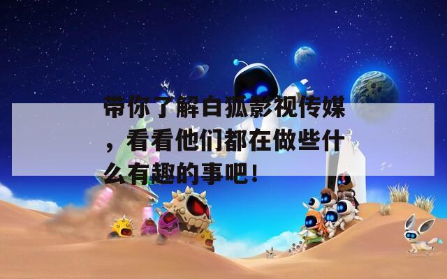 带你了解白狐影视传媒，看看他们都在做些什么有趣的事吧！