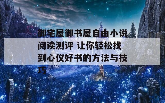 御宅屋御书屋自由小说阅读测评 让你轻松找到心仪好书的方法与技巧