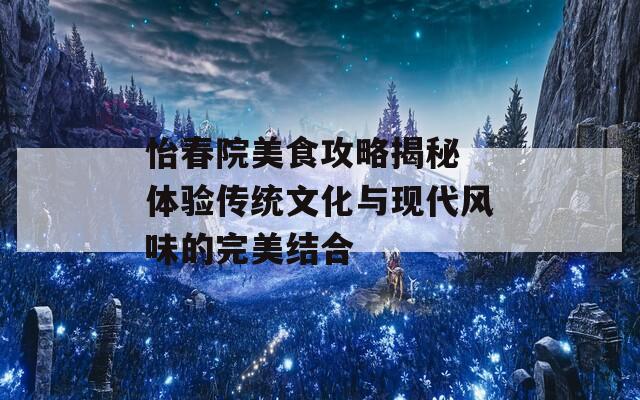 怡春院美食攻略揭秘 体验传统文化与现代风味的完美结合