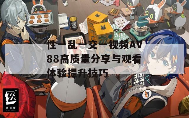 性一乱一交一视频AV88高质量分享与观看体验提升技巧