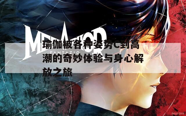 瑜伽被各种姿势C到高潮的奇妙体验与身心解放之旅