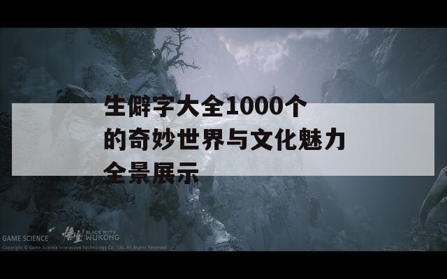生僻字大全1000个的奇妙世界与文化魅力全景展示