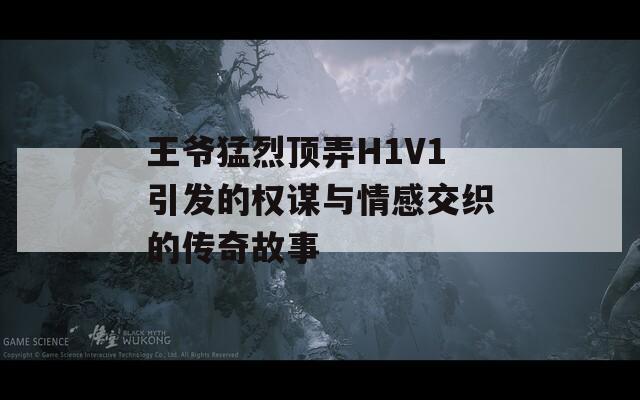 王爷猛烈顶弄H1V1引发的权谋与情感交织的传奇故事