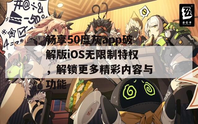 畅享50度灰app破解版iOS无限制特权，解锁更多精彩内容与功能
