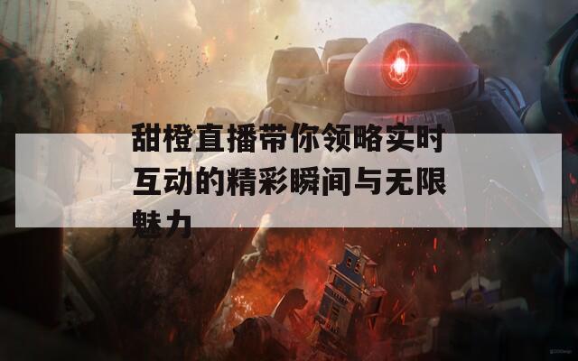 甜橙直播带你领略实时互动的精彩瞬间与无限魅力