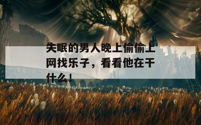 失眠的男人晚上偷偷上网找乐子，看看他在干什么！