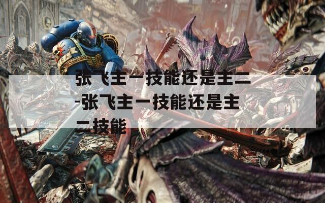 张飞主一技能还是主二-张飞主一技能还是主二技能