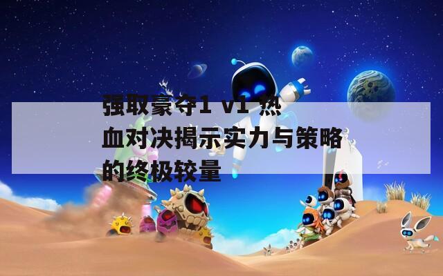 强取豪夺1 v1 热血对决揭示实力与策略的终极较量