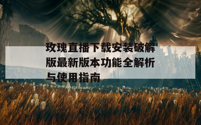 玫瑰直播下载安装破解版最新版本功能全解析与使用指南