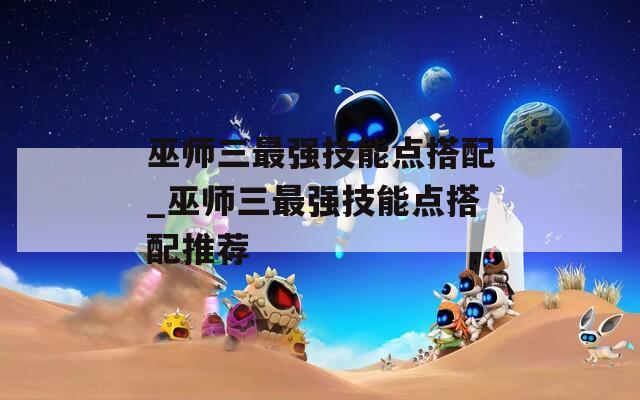 巫师三最强技能点搭配_巫师三最强技能点搭配推荐
