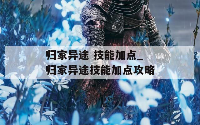 归家异途 技能加点_归家异途技能加点攻略