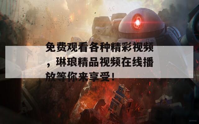 免费观看各种精彩视频，琳琅精品视频在线播放等你来享受！