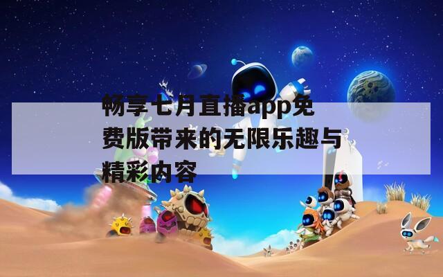 畅享七月直播app免费版带来的无限乐趣与精彩内容
