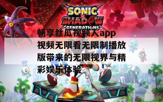 畅享丝瓜视频人app视频无限看无限制播放版带来的无限视界与精彩娱乐体验
