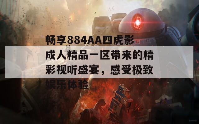 畅享884AA四虎影成人精品一区带来的精彩视听盛宴，感受极致娱乐体验