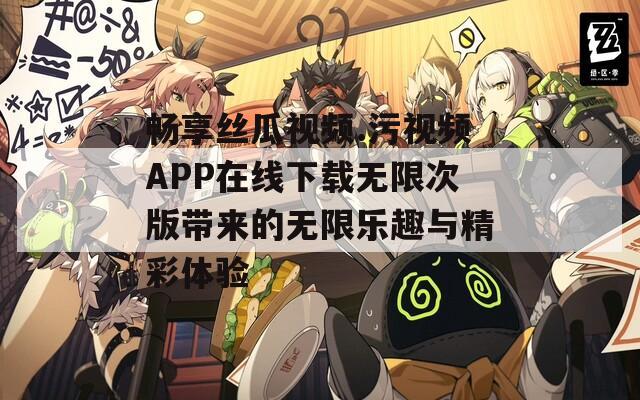 畅享丝瓜视频.污视频APP在线下载无限次版带来的无限乐趣与精彩体验