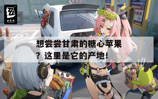 想尝尝甘肃的糖心苹果？这里是它的产地！