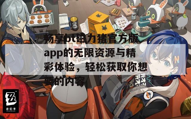 畅享bt磁力猪官方版app的无限资源与精彩体验，轻松获取你想要的内容