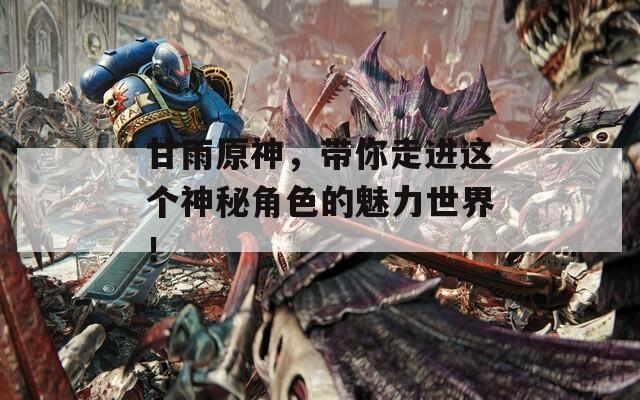 甘雨原神，带你走进这个神秘角色的魅力世界！