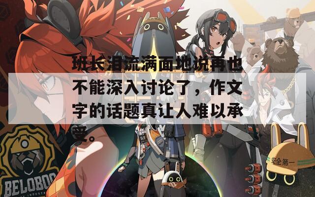 班长泪流满面地说再也不能深入讨论了，作文字的话题真让人难以承受。