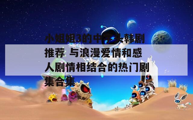 小姐姐3的中字头韩剧推荐 与浪漫爱情和感人剧情相结合的热门剧集合集